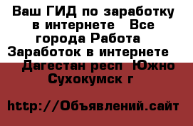 Ваш ГИД по заработку в интернете - Все города Работа » Заработок в интернете   . Дагестан респ.,Южно-Сухокумск г.